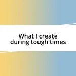 What I create during tough times