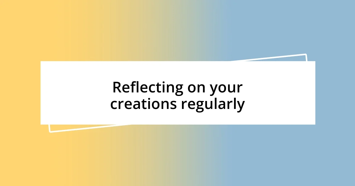 Reflecting on your creations regularly