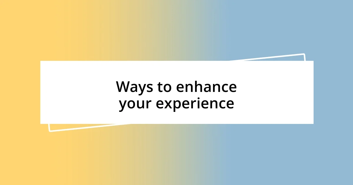 Ways to enhance your experience