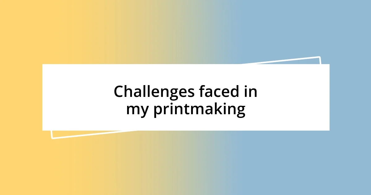 Challenges faced in my printmaking